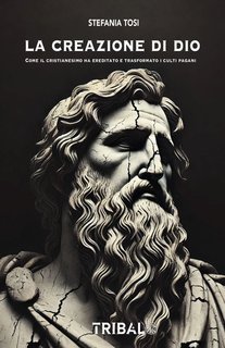 Stefania Tosi - La creazione di Dio. Come il cristianesimo ha ereditato e trasformato i culti pagani (2025)
